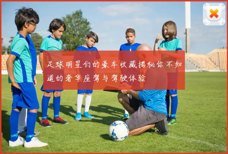 足球明星们的豪车收藏揭秘你不知道的奢华座驾与驾驶体验