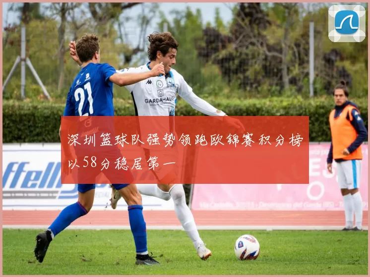 深圳篮球队强势领跑欧锦赛积分榜以58分稳居第一
