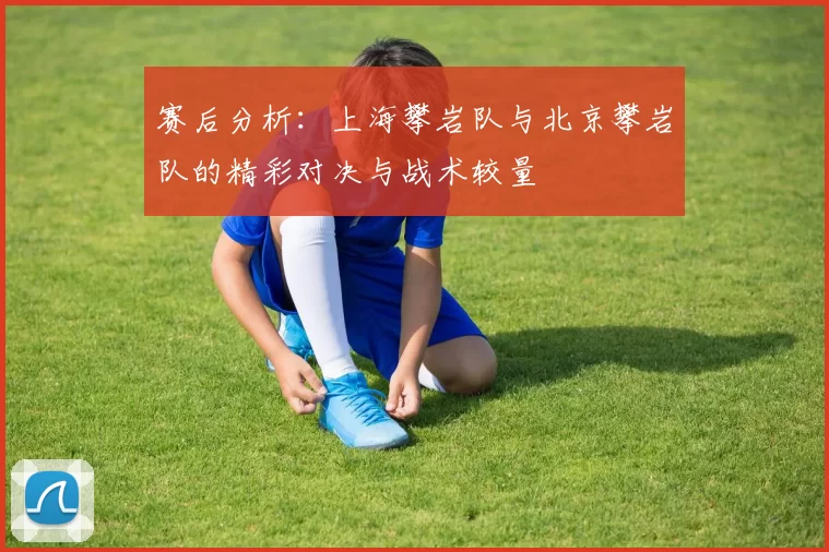 赛后分析：上海攀岩队与北京攀岩队的精彩对决与战术较量