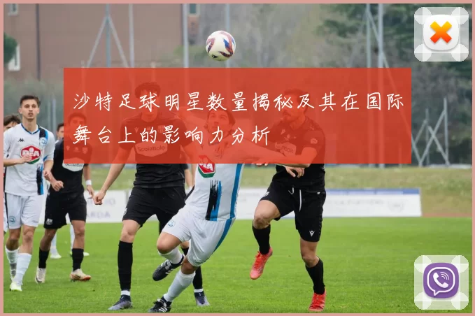 沙特足球明星数量揭秘及其在国际舞台上的影响力分析