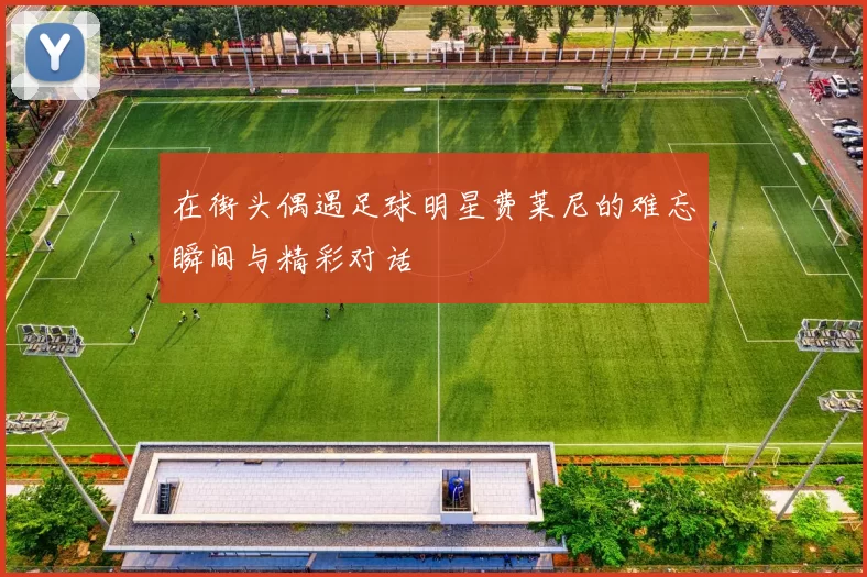 在街头偶遇足球明星费莱尼的难忘瞬间与精彩对话