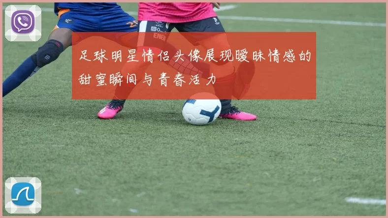 足球明星情侣头像展现暧昧情感的甜蜜瞬间与青春活力