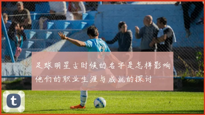 足球明星古时候的名字是怎样影响他们的职业生涯与成就的探讨