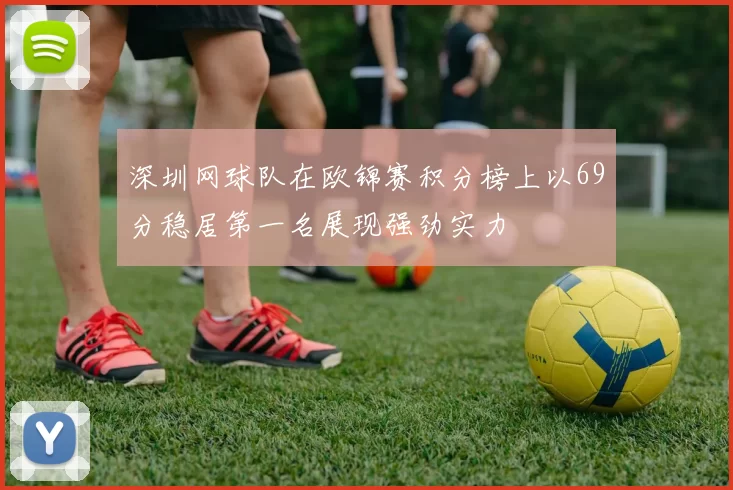 深圳网球队在欧锦赛积分榜上以69分稳居第一名展现强劲实力