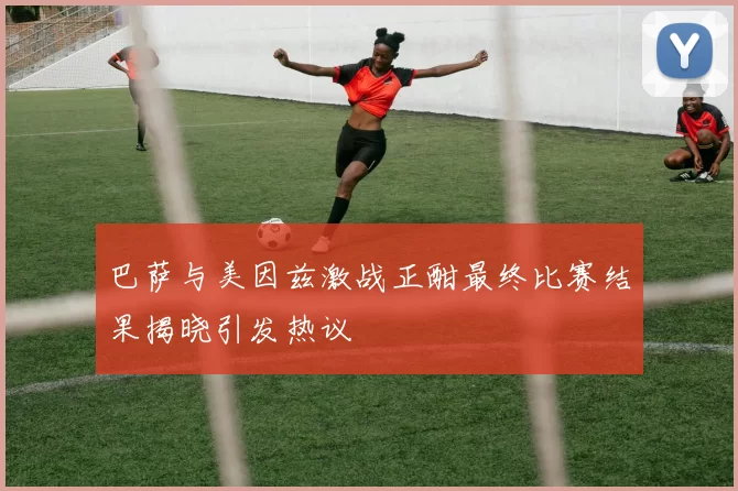 巴萨与美因兹激战正酣最终比赛结果揭晓引发热议