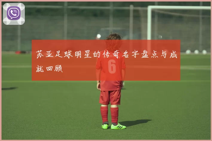 苏亚足球明星的传奇名字盘点与成就回顾