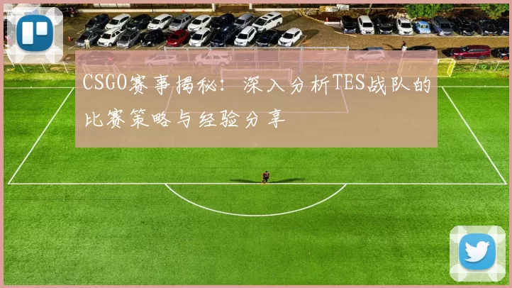 CSGO赛事揭秘：深入分析TES战队的比赛策略与经验分享