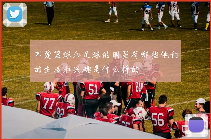 不爱篮球和足球的明星有哪些他们的生活和兴趣是什么样的