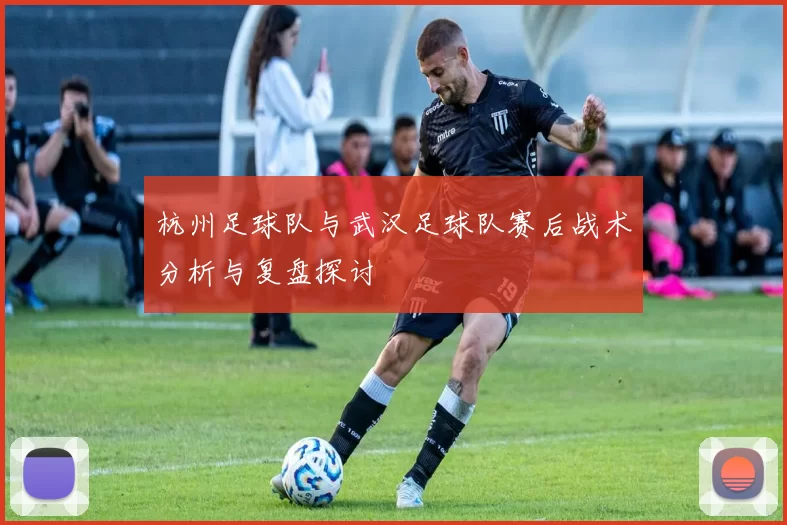 杭州足球队与武汉足球队赛后战术分析与复盘探讨