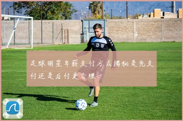 足球明星年薪支付方式揭秘是先支付还是后付更合理