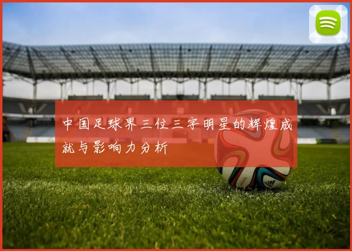 中国足球界三位三字明星的辉煌成就与影响力分析