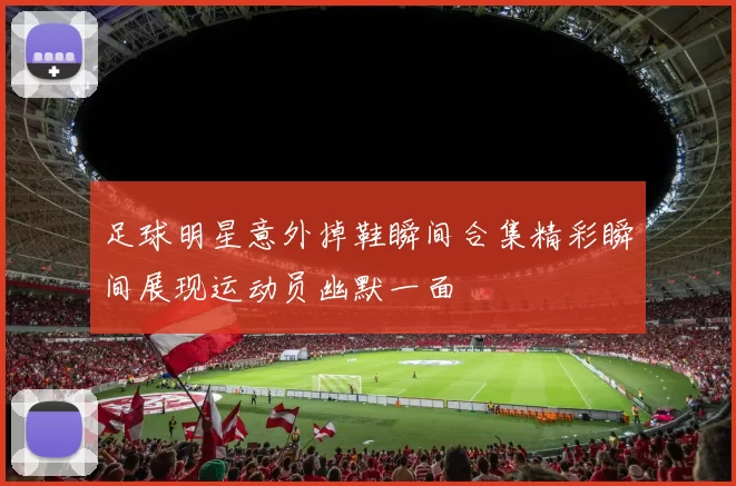 足球明星意外掉鞋瞬间合集精彩瞬间展现运动员幽默一面