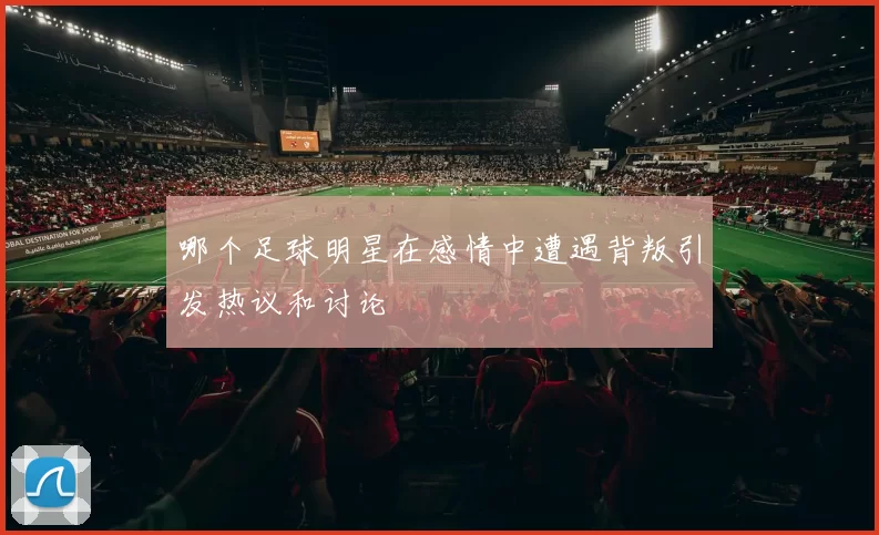 哪个足球明星在感情中遭遇背叛引发热议和讨论
