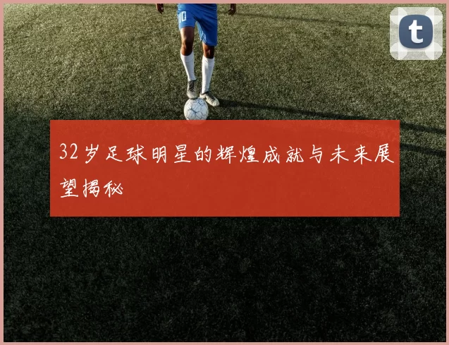 32岁足球明星的辉煌成就与未来展望揭秘