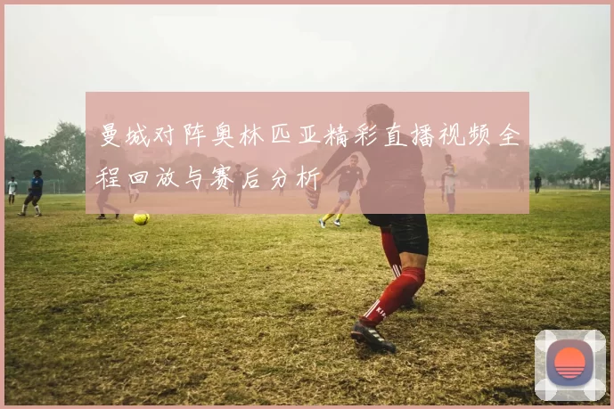 曼城对阵奥林匹亚精彩直播视频全程回放与赛后分析