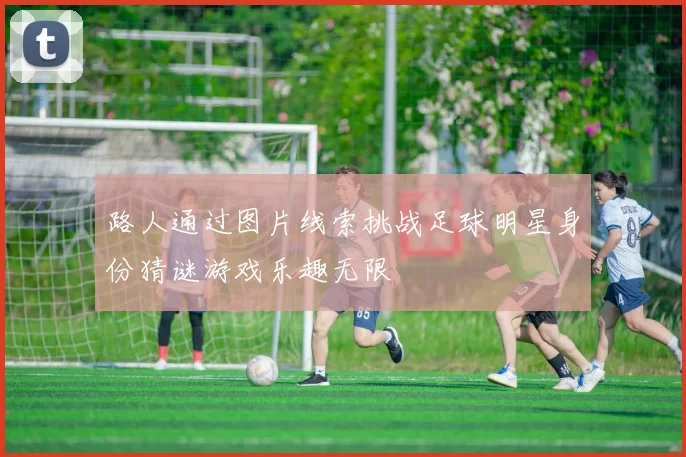 路人通过图片线索挑战足球明星身份猜谜游戏乐趣无限