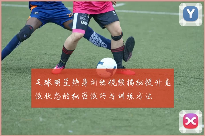 足球明星热身训练视频揭秘提升竞技状态的秘密技巧与训练方法