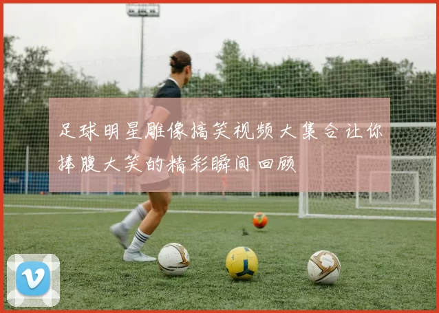 足球明星雕像搞笑视频大集合让你捧腹大笑的精彩瞬间回顾