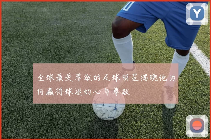 全球最受尊敬的足球明星揭晓他为何赢得球迷的心与尊敬