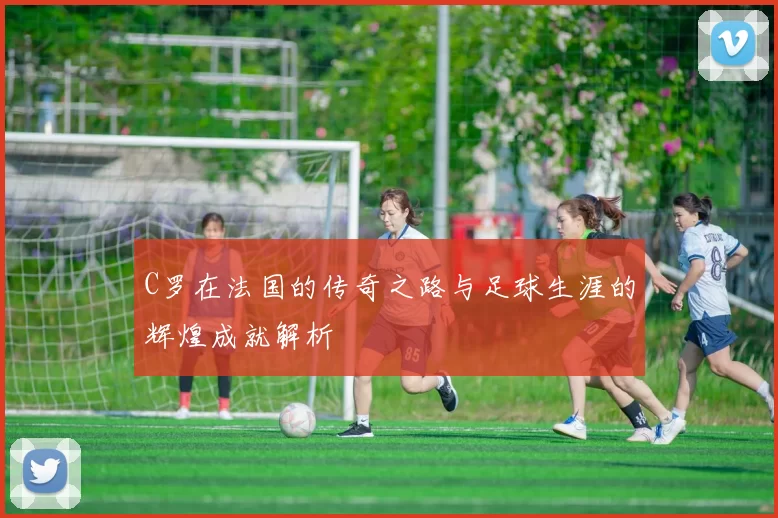 C罗在法国的传奇之路与足球生涯的辉煌成就解析