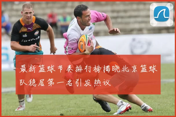 最新篮球节奏排行榜揭晓北京篮球队稳居第一名引发热议