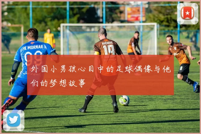 外国小男孩心目中的足球偶像与他们的梦想故事
