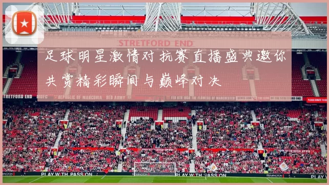 足球明星激情对抗赛直播盛典邀你共赏精彩瞬间与巅峰对决