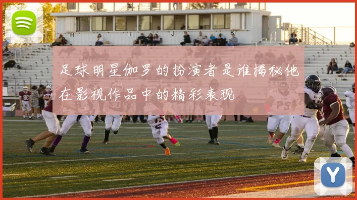 足球明星伽罗的扮演者是谁揭秘他在影视作品中的精彩表现