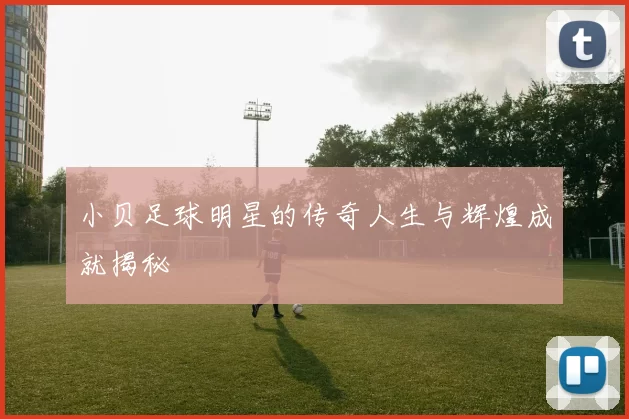 小贝足球明星的传奇人生与辉煌成就揭秘