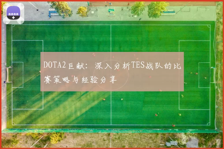 DOTA2巨献：深入分析TES战队的比赛策略与经验分享
