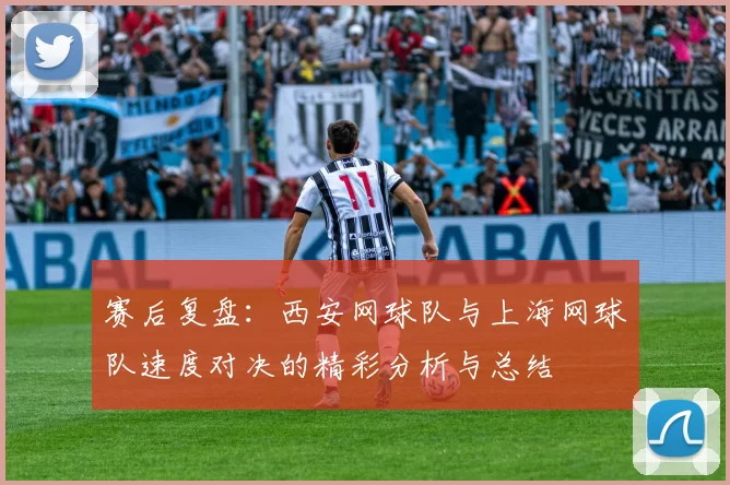 赛后复盘：西安网球队与上海网球队速度对决的精彩分析与总结