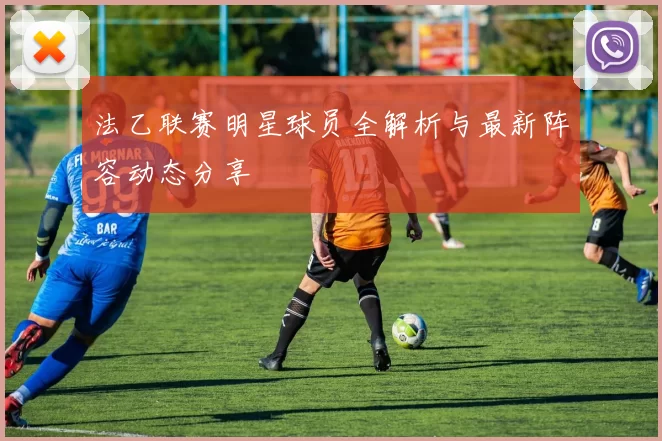 法乙联赛明星球员全解析与最新阵容动态分享