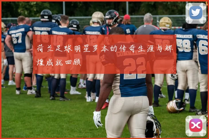 荷兰足球明星罗本的传奇生涯与辉煌成就回顾