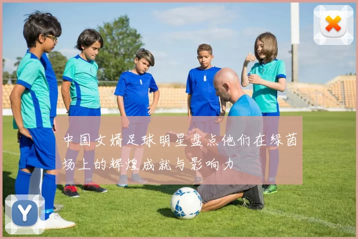 中国女婿足球明星盘点他们在绿茵场上的辉煌成就与影响力