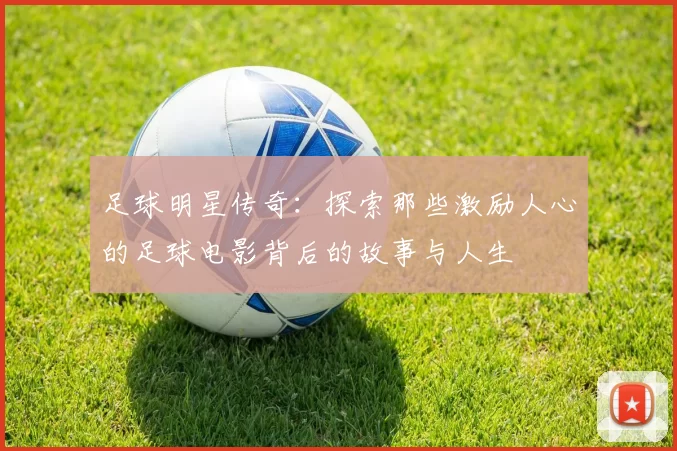 足球明星传奇：探索那些激励人心的足球电影背后的故事与人生