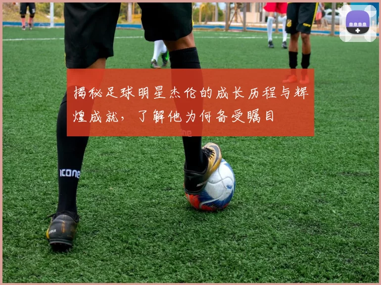 揭秘足球明星杰伦的成长历程与辉煌成就，了解他为何备受瞩目