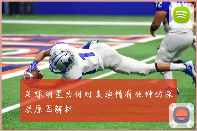 足球明星为何对麦迪情有独钟的深层原因解析
