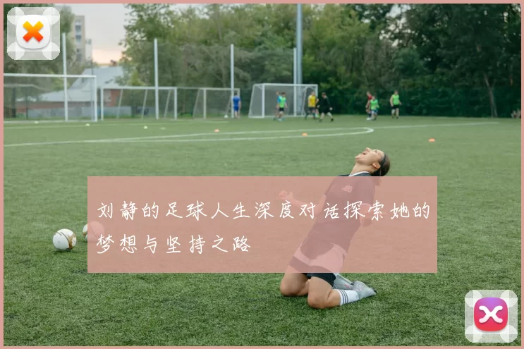 刘静的足球人生深度对话探索她的梦想与坚持之路