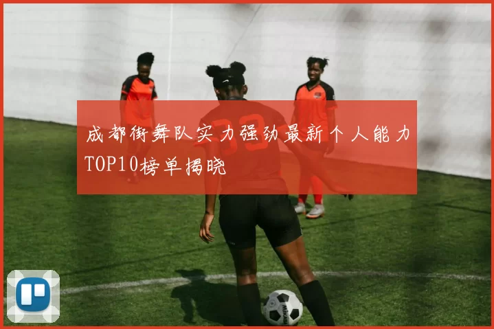 成都街舞队实力强劲最新个人能力TOP10榜单揭晓