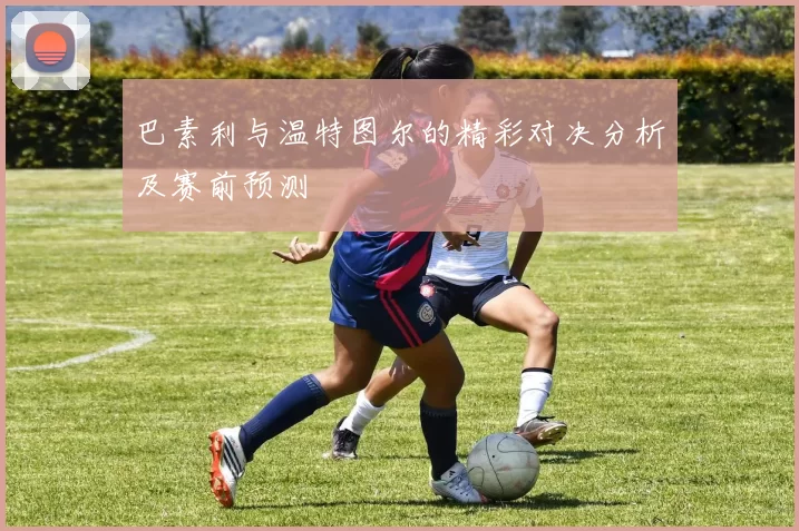 巴素利与温特图尔的精彩对决分析及赛前预测