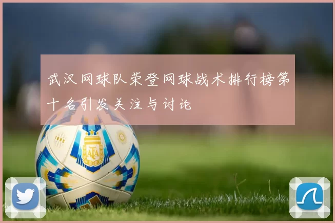 武汉网球队荣登网球战术排行榜第十名引发关注与讨论