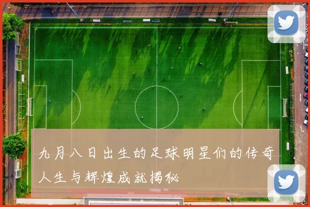 九月八日出生的足球明星们的传奇人生与辉煌成就揭秘