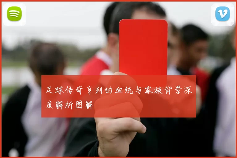 足球传奇亨利的血统与家族背景深度解析图解