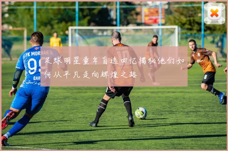 足球明星童年盲选回忆揭秘他们如何从平凡走向辉煌之路