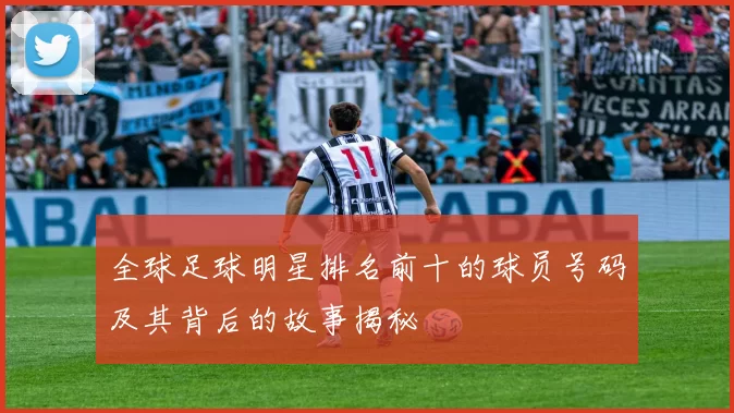 全球足球明星排名前十的球员号码及其背后的故事揭秘