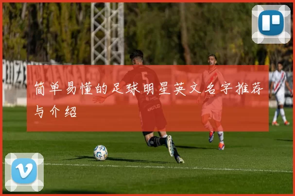 简单易懂的足球明星英文名字推荐与介绍