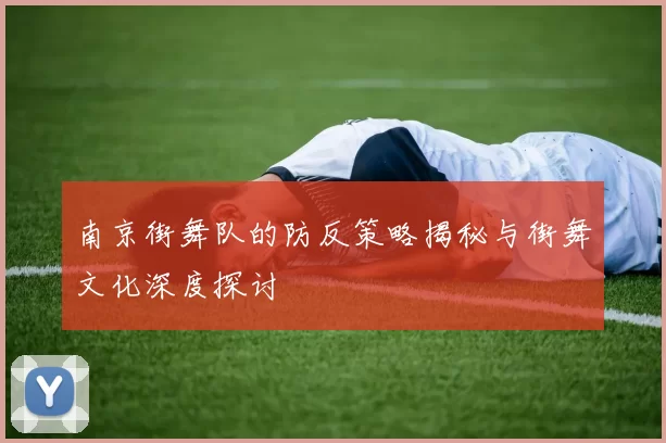 南京街舞队的防反策略揭秘与街舞文化深度探讨