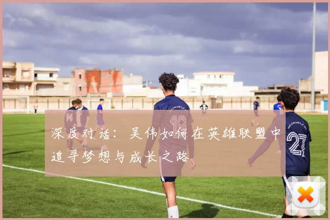 深度对话：吴伟如何在英雄联盟中追寻梦想与成长之路