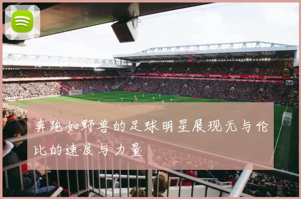 奔跑如野兽的足球明星展现无与伦比的速度与力量