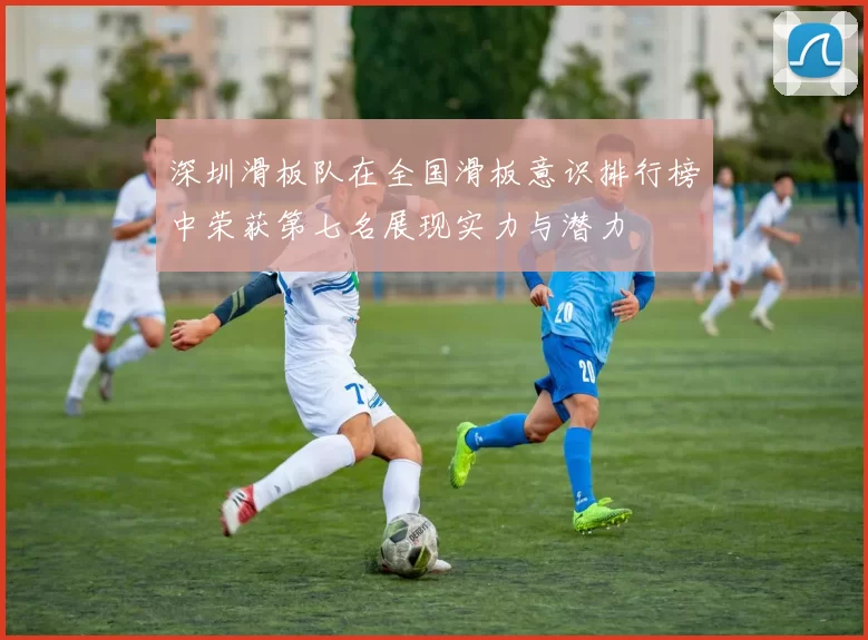 深圳滑板队在全国滑板意识排行榜中荣获第七名展现实力与潜力